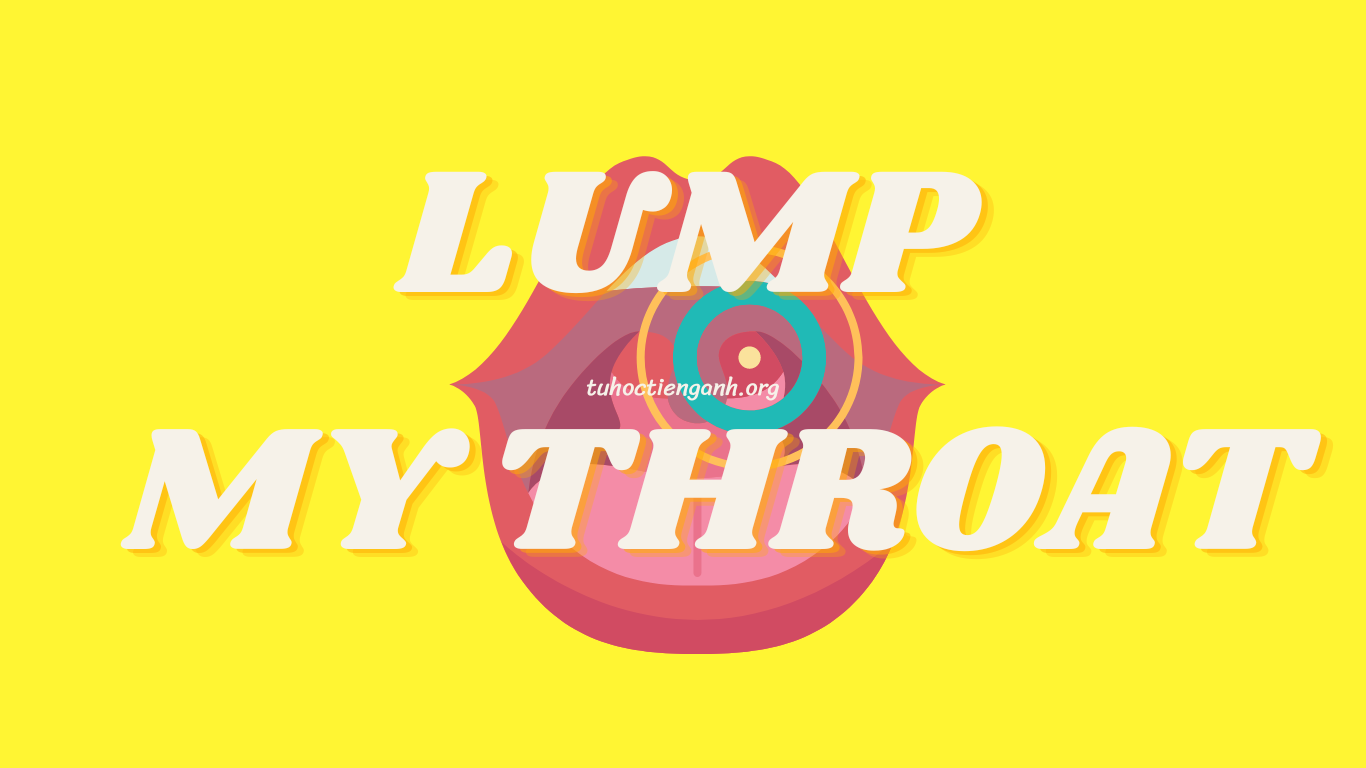 Lump my throat –  Nguồn gốc, ý nghĩa, cách dùng hay